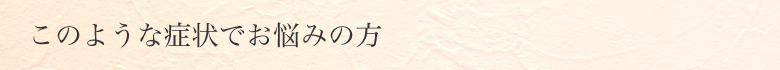 このような症状でお困りの方