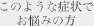 このような症状でお困りの方